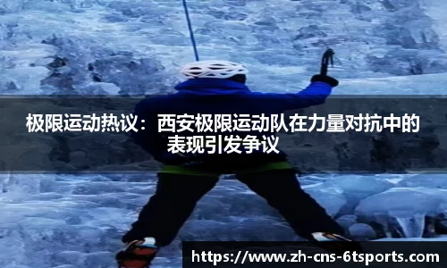 极限运动热议：西安极限运动队在力量对抗中的表现引发争议