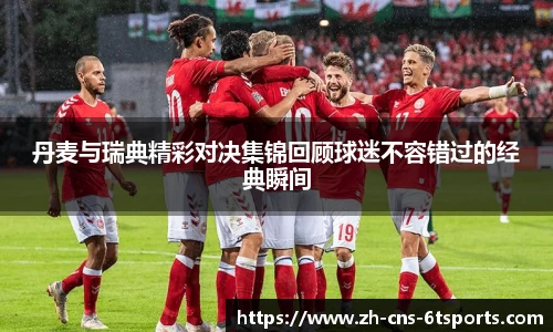 丹麦与瑞典精彩对决集锦回顾球迷不容错过的经典瞬间